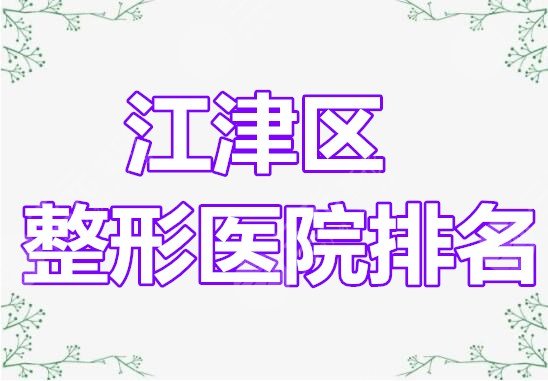 江津区整形医院排名|江津区整形医院哪家好啊？答案都在这里...