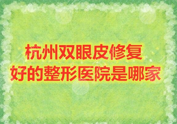 杭州双眼皮修复好的整形医院是哪家？杭州整形医院排行榜2021