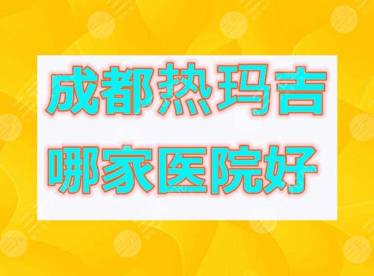 成都热玛吉哪家医院好？本文细数4家认证机构，可以从中参考...