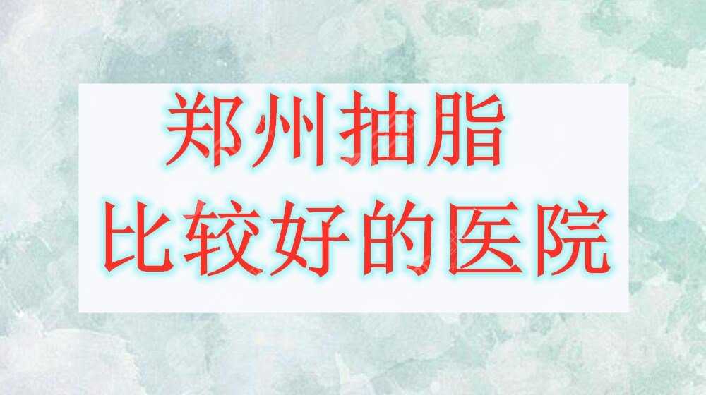 郑州抽脂比较好的医院有哪些？这5家都是口碑评分9分以上的，一一对比