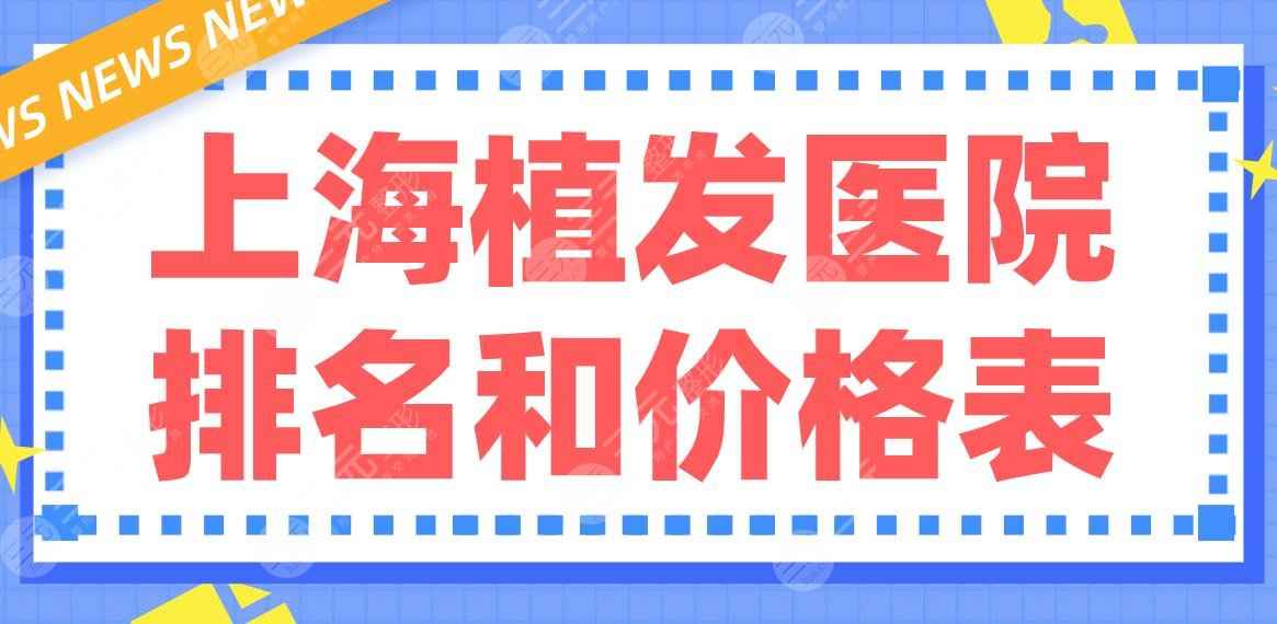 上海植发医院排名和价格表|三甲&专科上榜！上海九院、大麦微针哪家好？
