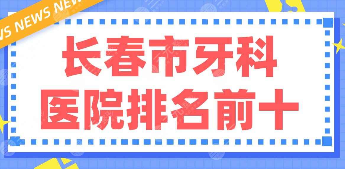 长春市牙科医院排名前十|优丽仕、市口腔医院、超龙牙博士等哪家好？