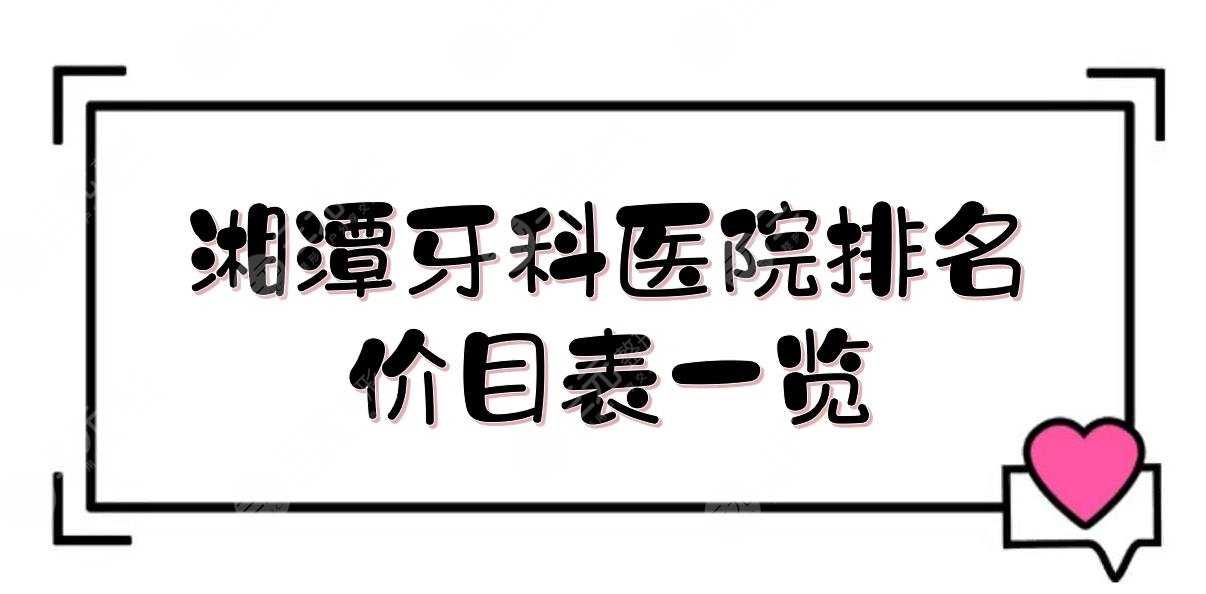 湘潭牙科医院哪家好？口腔科医院排名+价目表一览！人民医院、市口腔医院等~