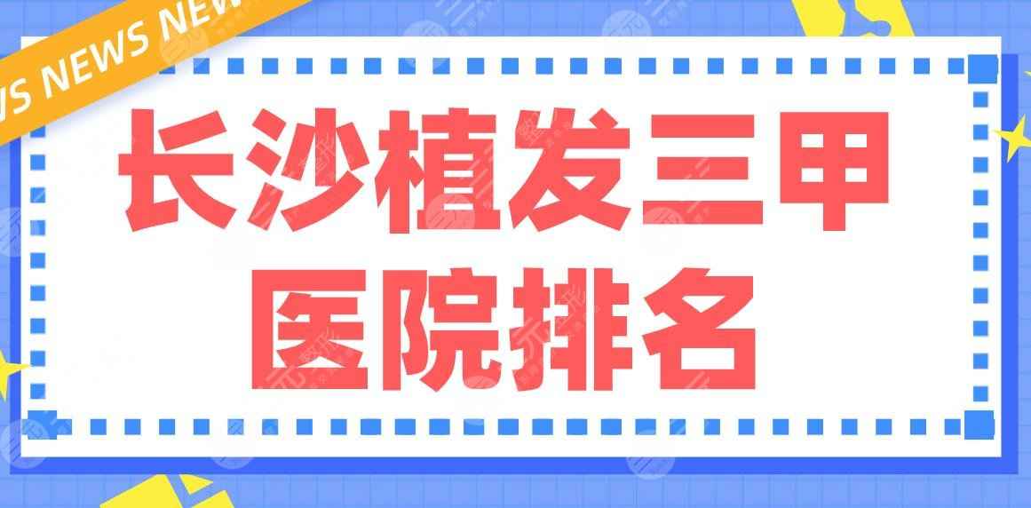 长沙植发三甲医院排名前五|湘雅医院、省人民医院、湘雅二医院哪家好？