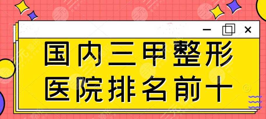 2022版国内三甲整形医院排名前十红榜揭晓：10家随便选！