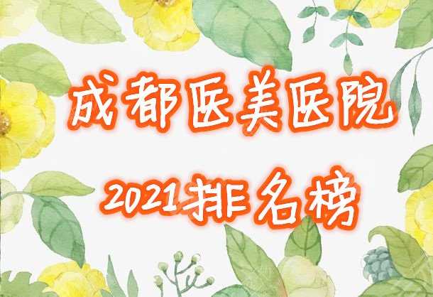 成都医美医院排名榜出炉！2021整形哪家好，口碑名单一览！