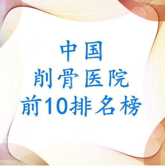 中国削骨医院前10排名榜：4级手术资质医院都在这儿，建议收藏名单！