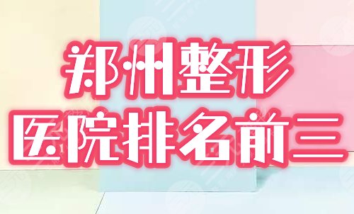 郑州整形医院排名前三甲榜单：郑大一附院、省医院等口碑公立展露雄风！