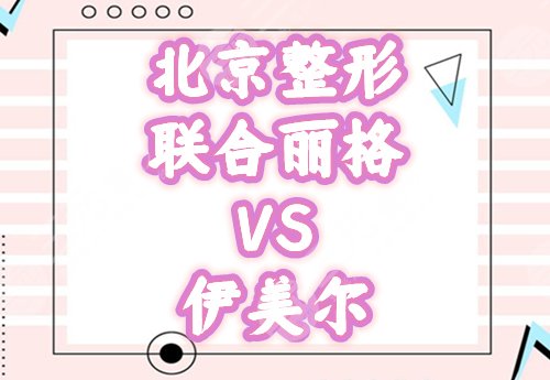 北京联合丽格和伊美尔哪个好，医院靠谱吗？首都医美指南助你挑选！