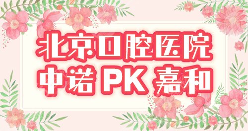 北京中诺和嘉和口腔医院哪个好？靠谱吗？优点&参考价对比，2022美牙攻略！