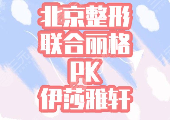 北京联合丽格和伊莎雅轩哪家好，医院正规吗？盘点京城2大整形医院实力！