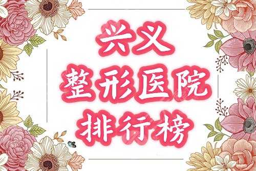 兴义整形医院排名榜2021年度盘点！这4家人气高，点评分享~