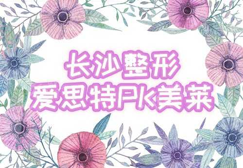 爱思特和美莱都是整形医院吗，哪个好？长沙两大人气机构对决，谁与争锋！