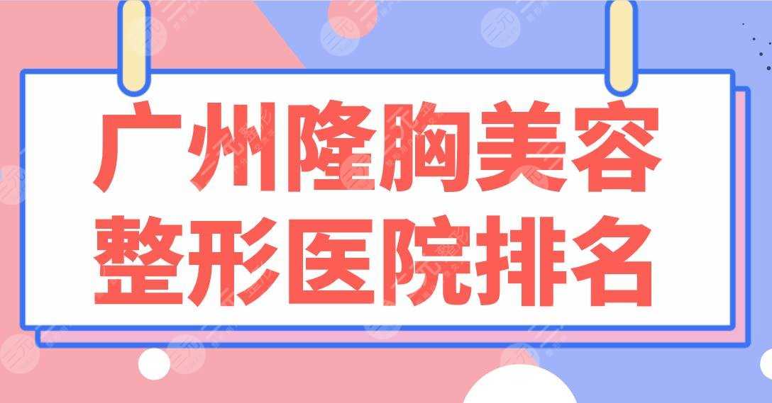 广州隆胸美容整形医院排名前5|公立&私立均上榜！南方医院、华美、美莱哪家好？