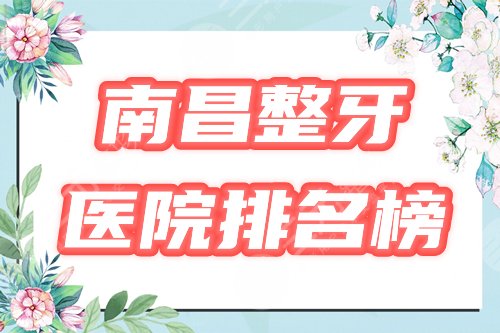 【排行榜】南昌整牙哪个医院好？3家上榜，附2021矫正价格表！