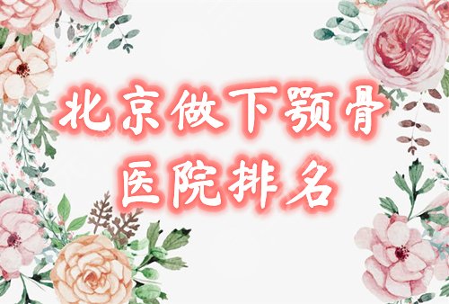 【排行榜】北京做下颚骨手术好的医院：圣嘉新、联合丽格等，价格曝光！