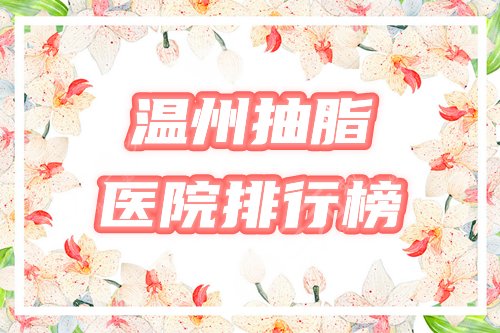 温州抽脂好的医院有哪些？盘点3家机构：和平、艳后等排名公布！