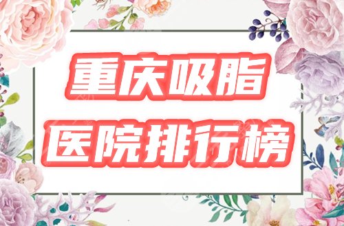 重庆吸脂医院排行榜|哪家好？收录3家网评高分，附2021价格参考！