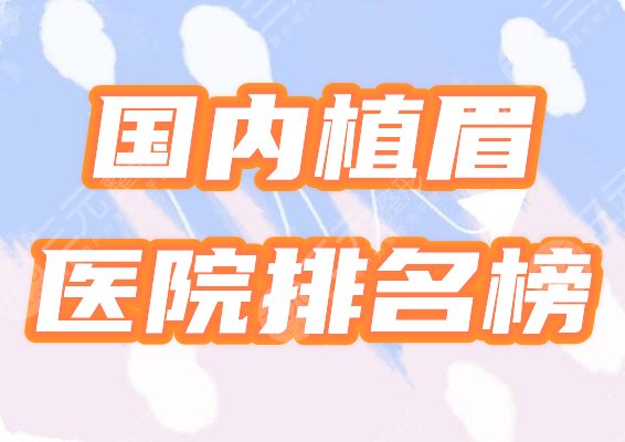 国内植眉好的医院排名榜公布！3家口碑机构坐等鉴定，附价格表！
