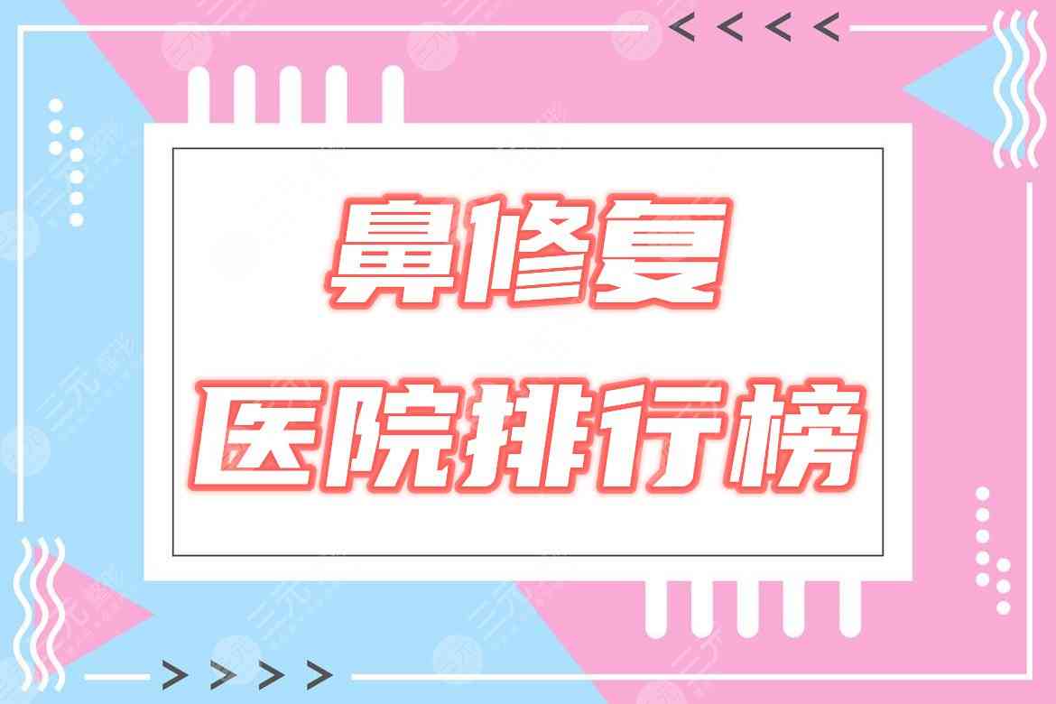 鼻子修复哪里做得好？国内医院排行榜优选3家实力机构！