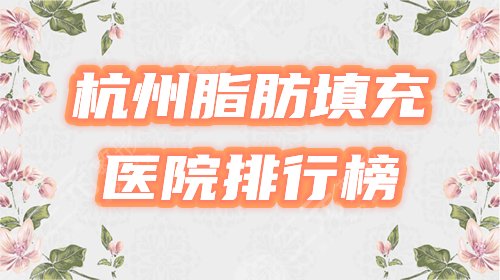 杭州脂肪填充哪家医院好？排行榜严选5家，必看避雷攻略！