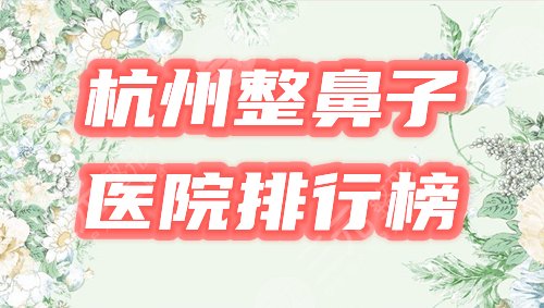 杭州哪家整形医院做鼻子好？排行榜优选5家机构，好评爆棚！