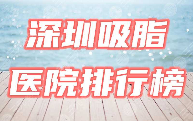 深圳吸脂哪家医院好？2021严选排行榜盘点4家，厉害咯！