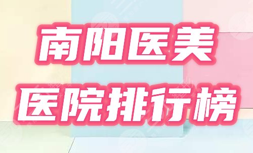 南阳医美整形美容医院排行榜2021更新！盘点4家民选口碑机构！