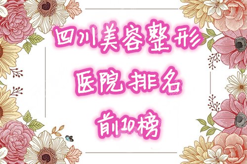 四川美容整形医院排名前十榜单2021全新盘点！哪家好，任你挑！