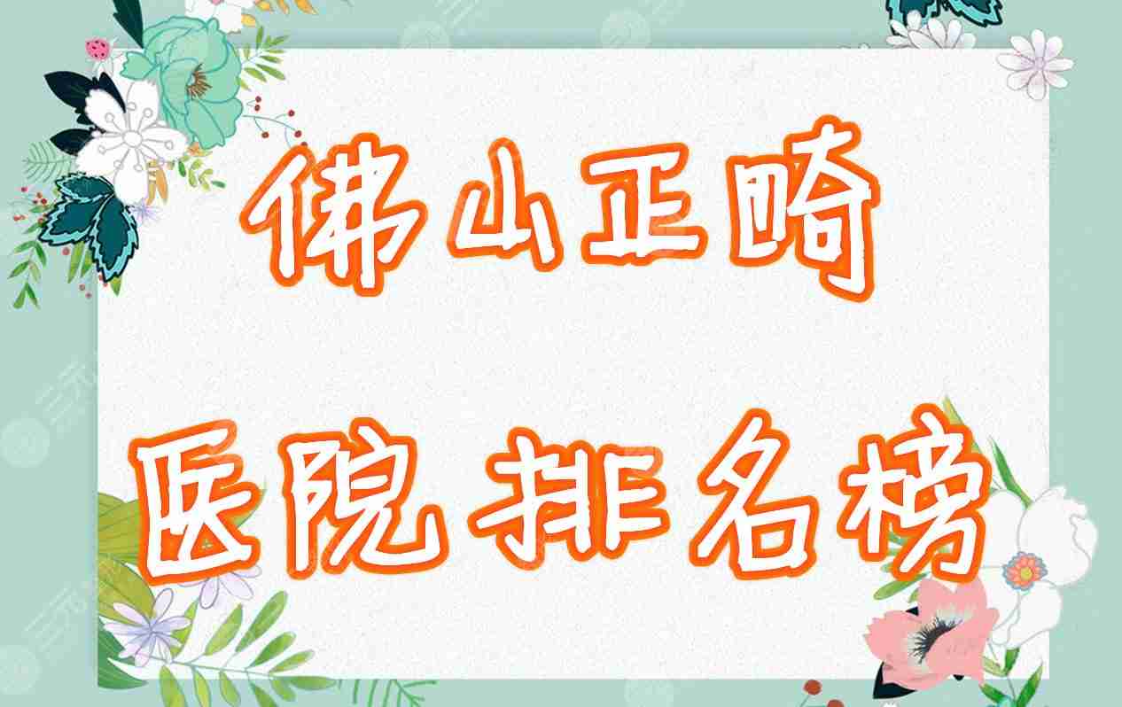佛山哪里矫正牙齿比较好？正畸医院排名榜2021全新收录！