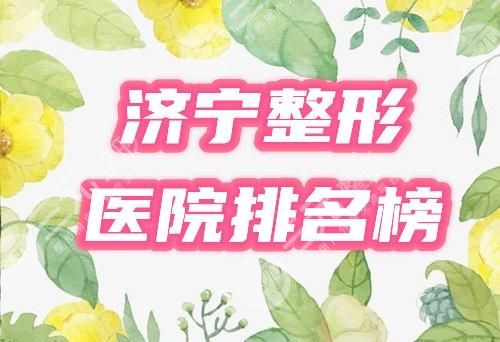 济宁整形医院排名前十有哪些？2021超全盘点正规机构榜单发布！