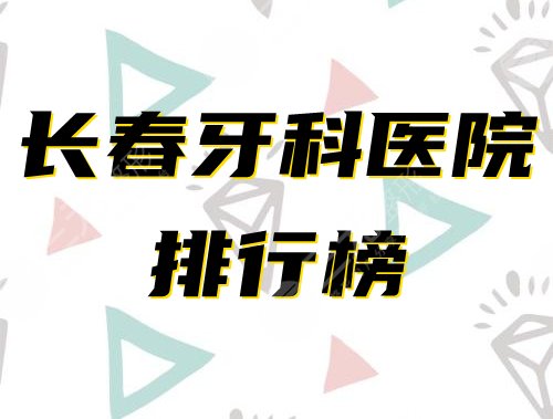 长春牙科医院排名榜2021全新公布！哪家便宜又好？点击了解！