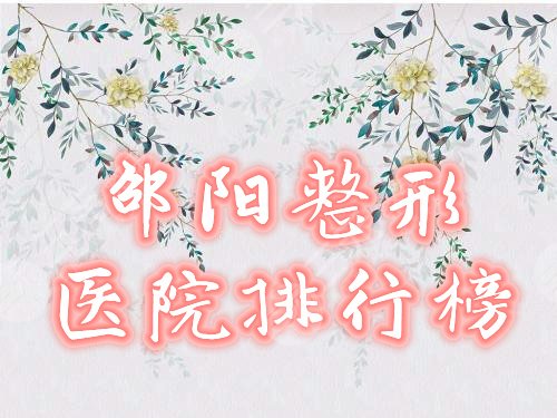 邵阳整形医院排行榜2021全新盘点，哪家好？口碑名单预览！