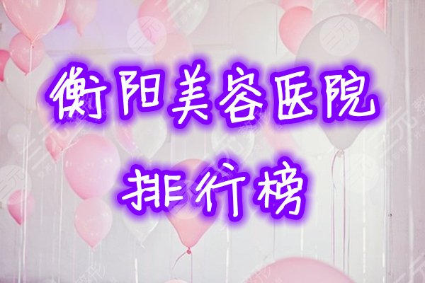 衡阳美容医院排行榜公布！哪家好？这5家你一定种草过！