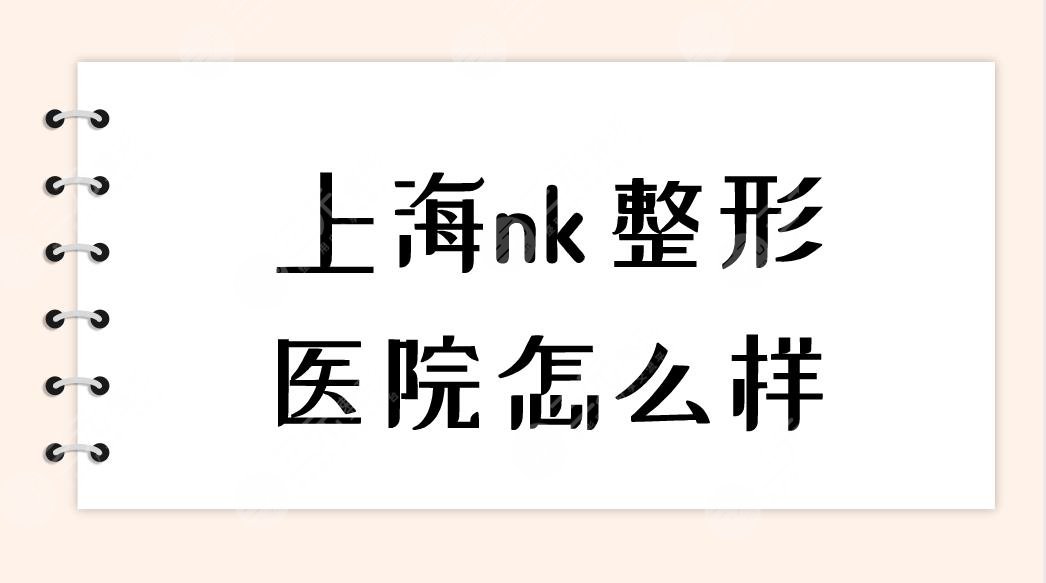 上海nk整形医院怎么样？双眼皮手术果如何？附医院价格表