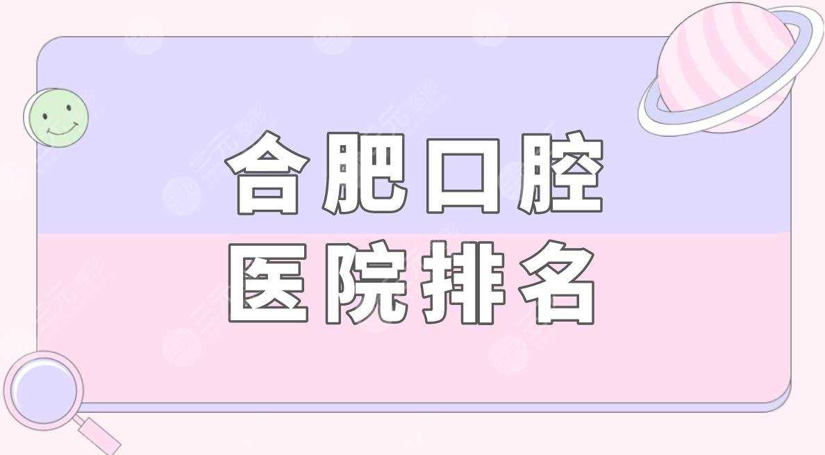 合肥口腔医院排名|合肥口腔科哪个医院好？附牙齿矫正果分享