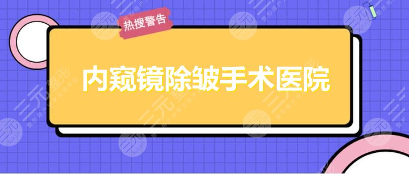 内窥镜除皱手术哪家医院能做了？北医三院|北京八大处|上海九院，还有...