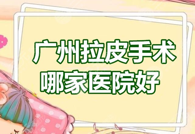 广州拉皮手术哪家医院好？珠江医院、金沙洲医院等，看看哪家技术OK？