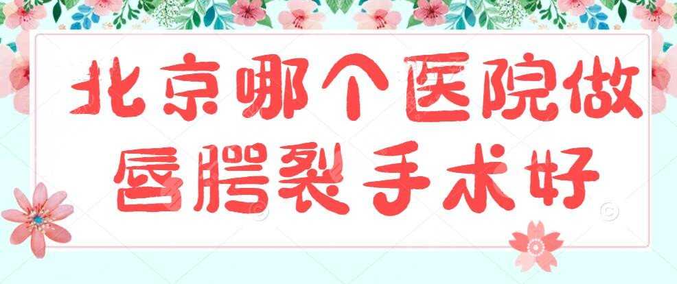 北京哪个医院做唇腭裂手术好啊？医院排名：北医三院&协和医院上榜