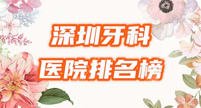 深圳好的牙科医院排名榜|10家上榜，精选美莱、美奥等3家为您介绍！