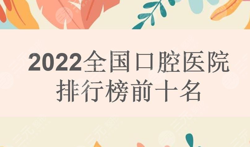 2022全国口腔医院排行榜前十名|北京中诺&广州柏德等地区上榜！