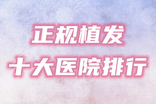 十大植发正规医院排行榜公布！全国甄选海峡、丝缘等机构，毛发浓密的秘诀！