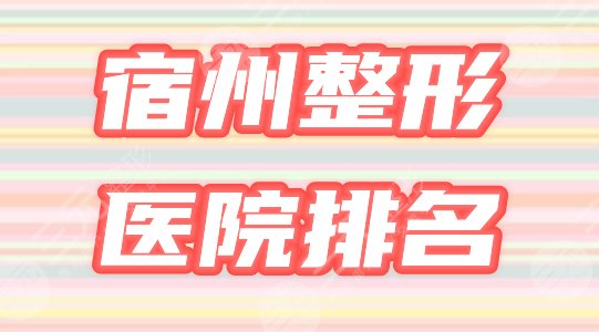 宿州整形医院排名三甲哪家好？盘点医院简介+2021价格表，请鉴赏！