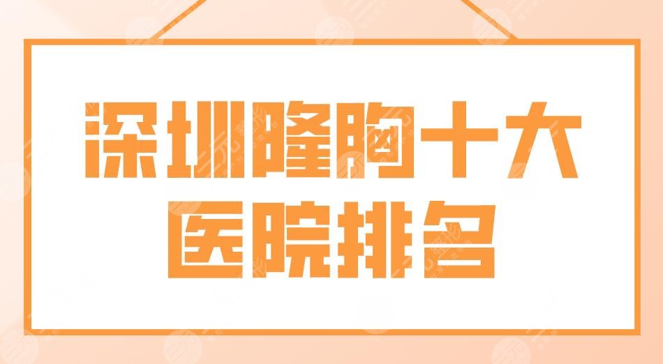 深圳隆胸十大医院排名名单！富华、阳光、蒳美迩、艺星、美莱等上榜！