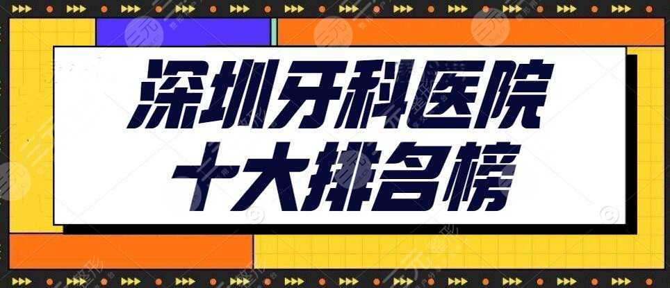 2022深圳牙科医院十大排名榜【top10】弘和口腔&正夫口腔扥，超详细~