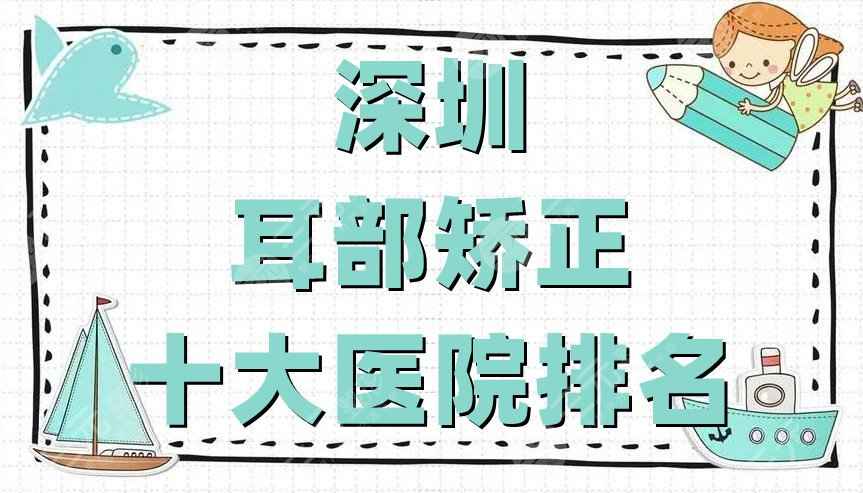 深圳耳部矫正十大医院排名公布，美加美、富华、广和等实力对比