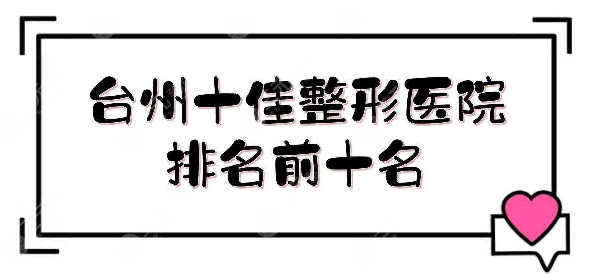 台州十佳整形医院排名(前十名):新维/艺星/爱莱美等实力详解！你pick哪家