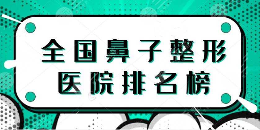 2022全国鼻子整形医院排名榜【TOP5】上海九院、北京协和，建议收藏！