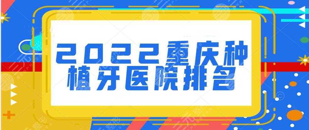 2022重庆种植牙医院排名榜单预览，hot5家：附二院口腔&重庆牙科医院