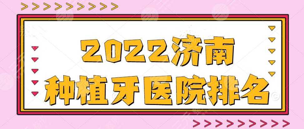 2022济南种植牙医院排名，山东大学口腔医院&齐鲁口腔等，top5级别